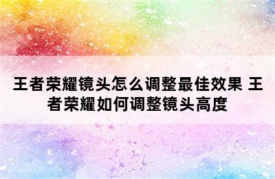 王者荣耀镜头怎么调整最佳效果 王者荣耀如何调整镜头高度